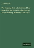 The Morning Star. A Collection of New Sacred Songs, for the Sunday School, Prayer Meeting, and the Social Circle