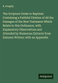 The Scripture Guide to Baptism: Containing a Faithful Citation of All the Passages of the New Testament Which Relate to this Ordinance, with Explanatory Observations and Attended by Numerous Extracts from Eminent Writers; with an Appendix The Scripture Guide to Baptism: Containing a Faithful Citation of All the Passages of the New Testament Which Relate to this Ordinance, with Explanatory Observations and Attended by Numerous Extracts from Eminent Writers; with an Appendix