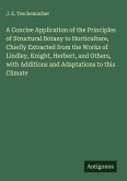 A Concise Application of the Principles of Structural Botany to Horticulture, Chiefly Extracted from the Works of Lindley, Knight, Herbert, and Others, with Additions and Adaptations to this Climate