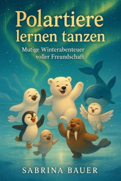 Cover Polartiere lernen tanzen: Mutige Winterabenteuer voller Freundschaft (Arktische Abenteuer, #1) (eBook, ePUB)
