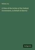 A View of the Action of the Federal Government, in Behalf of Slavery
