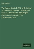 The Bankrupt Act of 1867, as Embodied in the Revised Statutes, Consolidated with its Amendments, Including All Subsequent Amendatory and Supplemental Acts