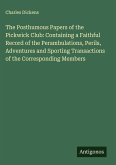 The Posthumous Papers of the Pickwick Club: Containing a Faithful Record of the Perambulations, Perils, Adventures and Sporting Transactions of the Corresponding Members