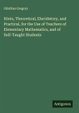 Hints, Theoretical, Elucidatory, and Practical, for the Use of Teachers of Elementary Mathematics, and of Self-Taught Students Hints, Theoretical, Elucidatory, and Practical, for the Use of Teachers of Elementary Mathematics, and of Self-Taught Students