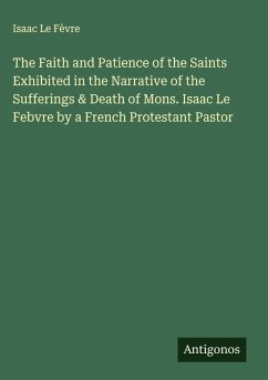 The Faith and Patience of the Saints Exhibited in the Narrative of the Sufferings & Death of Mons. Isaac Le Febvre by a French Protestant Pastor - Fèvre, Isaac Le