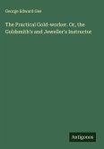 The Practical Gold-worker. Or, the Goldsmith's and Jeweller's Instructor
