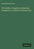 The Validity of Anglican Ordinations Examined; or, a Review of Certain Facts