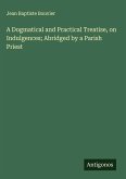 A Dogmatical and Practical Treatise, on Indulgences; Abridged by a Parish Priest