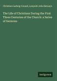The Life of Christians During the First Three Centuries of the Church: a Series of Sermons The Life of Christians During the First Three Centuries of the Church: a Series of Sermons