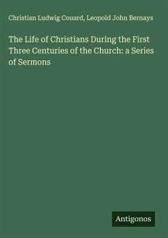 The Life of Christians During the First Three Centuries of the Church: a Series of Sermons - Couard, Christian Ludwig; Bernays, Leopold John The Life of Christians During the First Three Centuries of the Church: a Series of Sermons - Couard, Christian Ludwig; Bernays, Leopold John