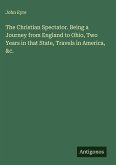 The Christian Spectator. Being a Journey from England to Ohio, Two Years in that State, Travels in America, &c.