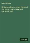 Meditations, Representing a Glimpse of Glory; Or, a Gospel Discovery of Emmanuels Land