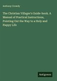 The Christian Villager's Guide-book. A Manual of Practical Instructions, Pointing Out the Way to a Holy and Happy Life The Christian Villager's Guide-book. A Manual of Practical Instructions, Pointing Out the Way to a Holy and Happy Life