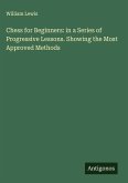 Chess for Beginners: in a Series of Progressive Lessons. Showing the Most Approved Methods