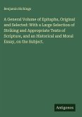 A General Volume of Epitaphs, Original and Selected: With a Large Selection of Striking and Appropriate Texts of Scripture, and an Historical and Moral Essay, on the Subject.