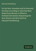 On the New Jerusalem and Its Heavenly Doctrine According to what Has Been Heard from Heaven to Which is Prefixed Information Respecting the New Heaven and New Earth by Emanuel Swedenborg