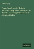 Female Excellence. Or Hints to Daughters Designed for Their Use from the Time of Leaving School Till Their Settlement in Life