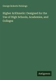 Higher Arithmetic: Designed for the Use of High Schools, Academies, and Colleges