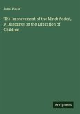 The Improvement of the Mind: Added, A Discourse on the Education of Children