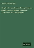 Eruptive Fevers. Scarlet Fever, Measles, Small-pox, etc., Being a Course of Lectures on the Exanthemata Eruptive Fevers. Scarlet Fever, Measles, Small-pox, etc., Being a Course of Lectures on the Exanthemata
