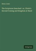 The Scriptures Searched : or, Christ's Second Coming and Kingdom at Hand The Scriptures Searched : or, Christ's Second Coming and Kingdom at Hand