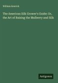 The American Silk Grower's Guide: Or, the Art of Raising the Mulberry and Silk