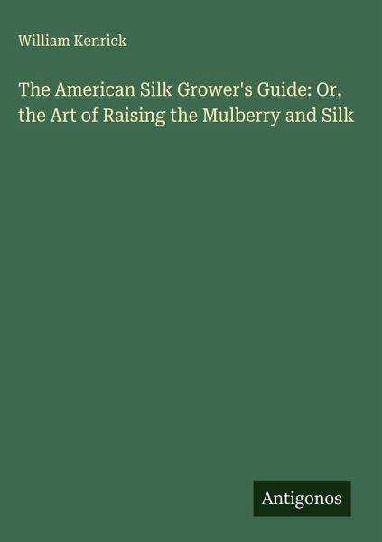The American Silk Grower's Guide: Or, the Art of Raising the Mulberry and Silk The American Silk Grower's Guide: Or, the Art of Raising the Mulberry and Silk