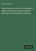 Observations on the Rev. Dr Wiseman's reply to Dr Turton's Roman Catholic doctrine of the Eucharist considered.