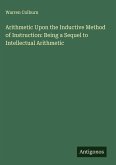 Arithmetic Upon the Inductive Method of Instruction: Being a Sequel to Intellectual Arithmetic Arithmetic Upon the Inductive Method of Instruction: Being a Sequel to Intellectual Arithmetic
