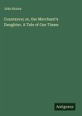 Constance; or, the Merchant's Daughter. A Tale of Our Times