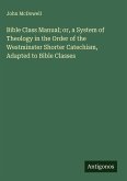 Bible Class Manual; or, a System of Theology in the Order of the Westminster Shorter Catechism, Adapted to Bible Classes Bible Class Manual; or, a System of Theology in the Order of the Westminster Shorter Catechism, Adapted to Bible Classes