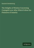 The Delights of Wisdom Concerning Conjugial Love: After Which Follow the Pleasures of Insanity