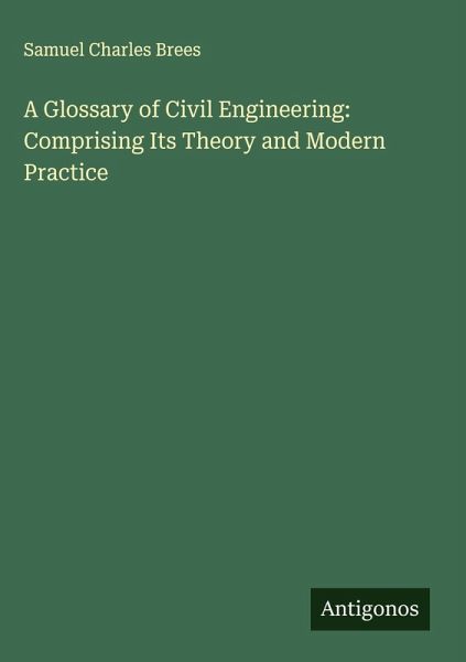 A Glossary of Civil Engineering: Comprising Its Theory and Modern Practice A Glossary of Civil Engineering: Comprising Its Theory and Modern Practice