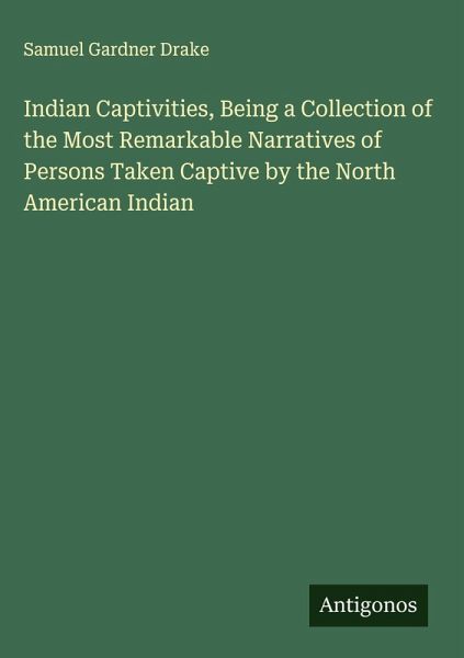 Indian Captivities, Being a Collection of the Most Remarkable Narratives of Persons Taken Captive by the North American Indian