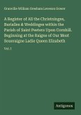 A Register of All the Christninges, Burialles & Weddinges within the Parish of Saint Peeters Upon Cornhill. Beginning at the Raigne of Our Most Soueraigne Ladie Queen Elizabeth A Register of All the Christninges, Burialles & Weddinges within the Parish of Saint Peeters Upon Cornhill. Beginning at the Raigne of Our Most Soueraigne Ladie Queen Elizabeth