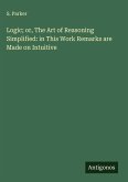 Logic; or, The Art of Reasoning Simplified: in This Work Remarks are Made on Intuitive Logic; or, The Art of Reasoning Simplified: in This Work Remarks are Made on Intuitive