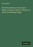 The Natural History of the Sperm Whale, to Which is Added, a Sketch of a South-Sea Whaling Voyage
