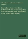 How to Buy a Horse ; Containing Instructions for the Choice or Rejection of a Horse from His Shape, Appearance, Action, Soundness or Defects