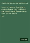Letters on Paraguay. Comprising an Account of a Four Years' Residence in that Republic, Under the Government of the Dictator Francia
