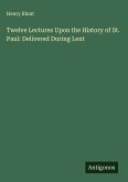 Twelve Lectures Upon the History of St. Paul: Delivered During Lent