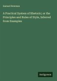 A Practical System of Rhetoric; or the Principles and Rules of Style, Inferred from Examples