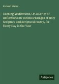 Evening Meditations. Or, a Series of Reflections on Various Passages of Holy Scripture and Scriptural Poetry, for Every Day in the Year Evening Meditations. Or, a Series of Reflections on Various Passages of Holy Scripture and Scriptural Poetry, for Every Day in the Year