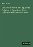 Class Book of Natural Theolog;, or, the Testimony of Nature to the Being, Perfections, and Government of God Class Book of Natural Theolog;, or, the Testimony of Nature to the Being, Perfections, and Government of God
