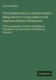 The Fireside Friend, or Female Student: Being Advice to Young Ladies on the Important Subject of Education
