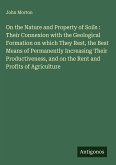 On the Nature and Property of Soils : Their Connexion with the Geological Formation on which They Rest, the Best Means of Permanently Increasing Their Productiveness, and on the Rent and Profits of Agriculture