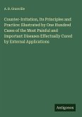 Counter-Irritation, Its Principles and Practice: Illustrated by One Hundred Cases of the Most Painful and Important Diseases Effectually Cured by External Applications
