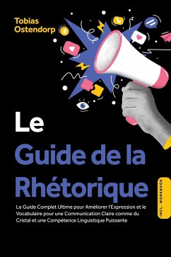 Cover Le Guide de la Rhétorique : Le Guide Complet Ultime pour Améliorer l'Expression et le Vocabulaire pour une Communication Claire comme du Cristal et une Compétence Linguistique Puissante - Inclus Workbook (eBook, ePUB)