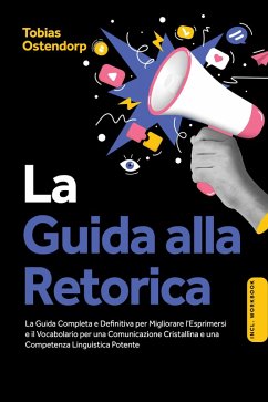 La Guida alla Retorica: La Guida Completa e Definitiva per Migliorare l'Esprimersi e il Vocabolario per una Comunicazione Cristallina e una Competenza Linguistica Potente - Inclusi Workbook (eBook, ePUB) - Ostendorp, Tobias
