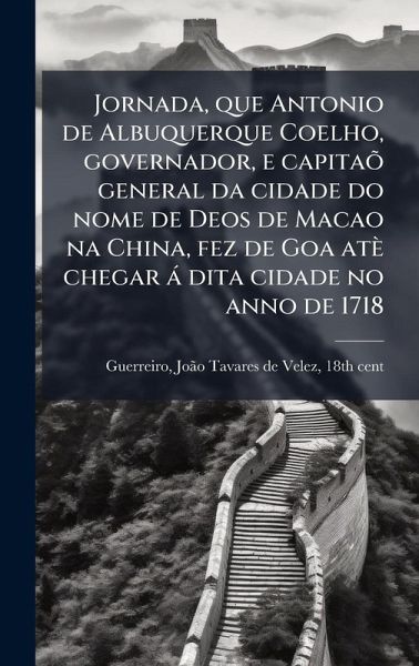 Jornada, que Antonio de Albuquerque Coelho, governador, e capitaõ general da cidade do nome de Deos de Macao na China, fez de Goa atè chegar à dita cidade no anno de 1718 Jornada, que Antonio de Albuquerque Coelho, governador, e capitaõ general da cidade do nome de Deos de Macao na China, fez de Goa atè chegar à dita cidade no anno de 1718