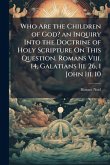Who Are the Children of God? an Inquiry Into the Doctrine of Holy Scripture On This Question. Romans Viii. 14, Galatians Iii. 26, 1 John Iii. 10 Who Are the Children of God? an Inquiry Into the Doctrine of Holy Scripture On This Question. Romans Viii. 14, Galatians Iii. 26, 1 John Iii. 10